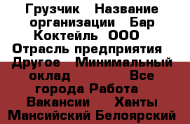 Грузчик › Название организации ­ Бар Коктейль, ООО › Отрасль предприятия ­ Другое › Минимальный оклад ­ 14 000 - Все города Работа » Вакансии   . Ханты-Мансийский,Белоярский г.